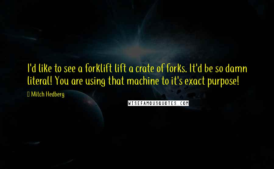 Mitch Hedberg Quotes: I'd like to see a forklift lift a crate of forks. It'd be so damn literal! You are using that machine to it's exact purpose!