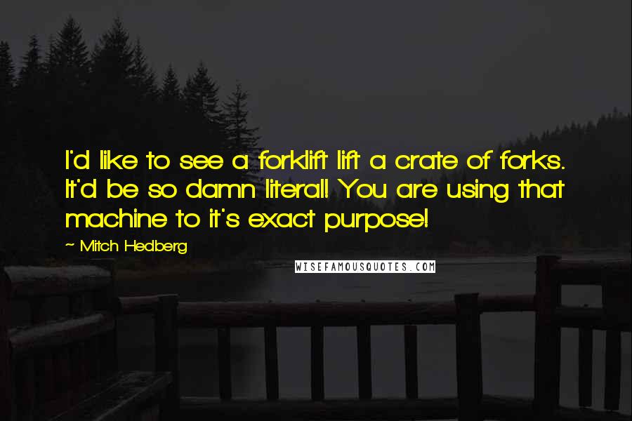 Mitch Hedberg Quotes: I'd like to see a forklift lift a crate of forks. It'd be so damn literal! You are using that machine to it's exact purpose!