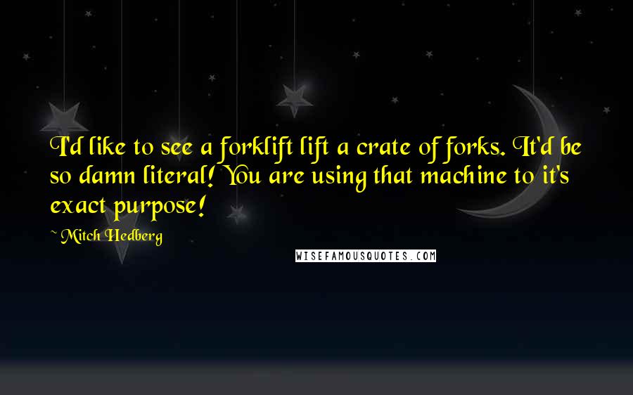 Mitch Hedberg Quotes: I'd like to see a forklift lift a crate of forks. It'd be so damn literal! You are using that machine to it's exact purpose!