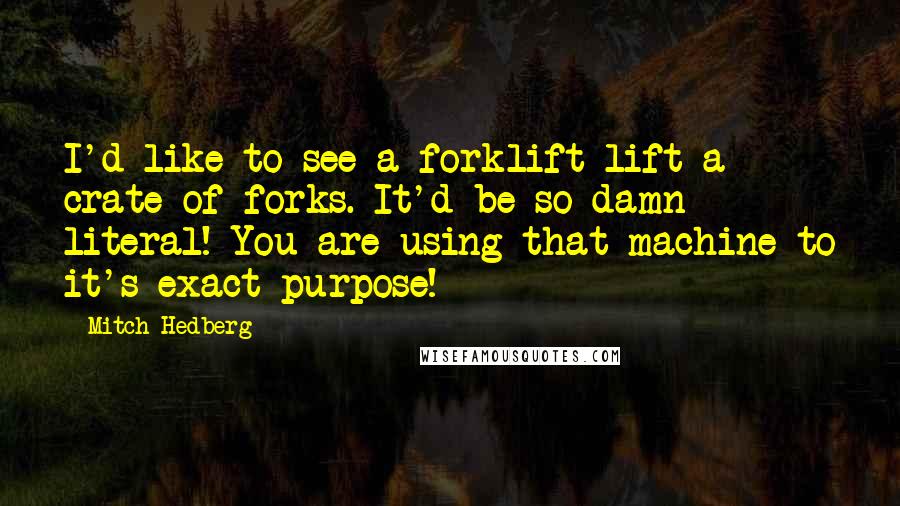 Mitch Hedberg Quotes: I'd like to see a forklift lift a crate of forks. It'd be so damn literal! You are using that machine to it's exact purpose!