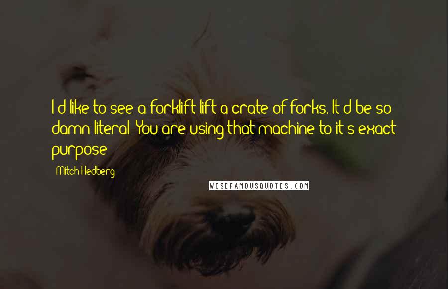 Mitch Hedberg Quotes: I'd like to see a forklift lift a crate of forks. It'd be so damn literal! You are using that machine to it's exact purpose!