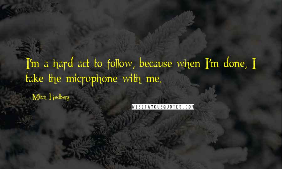 Mitch Hedberg Quotes: I'm a hard act to follow, because when I'm done, I take the microphone with me.