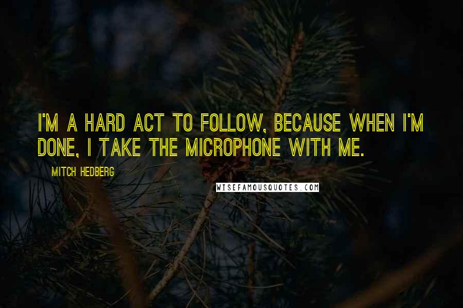 Mitch Hedberg Quotes: I'm a hard act to follow, because when I'm done, I take the microphone with me.