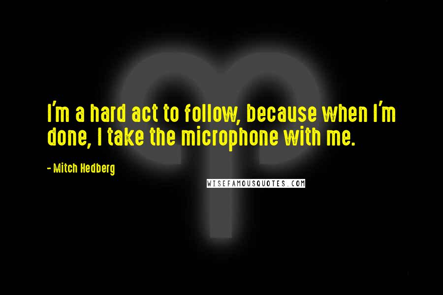 Mitch Hedberg Quotes: I'm a hard act to follow, because when I'm done, I take the microphone with me.