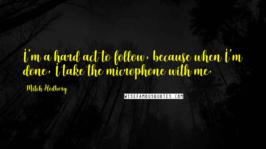 Mitch Hedberg Quotes: I'm a hard act to follow, because when I'm done, I take the microphone with me.