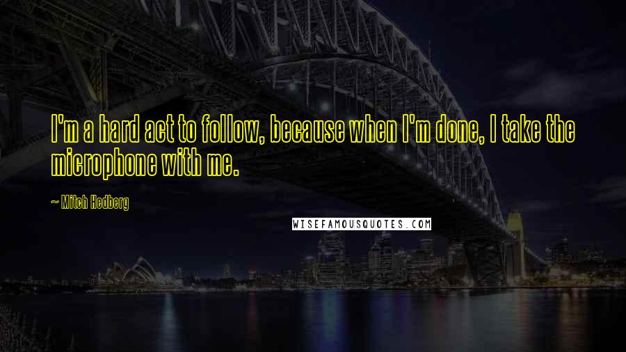 Mitch Hedberg Quotes: I'm a hard act to follow, because when I'm done, I take the microphone with me.