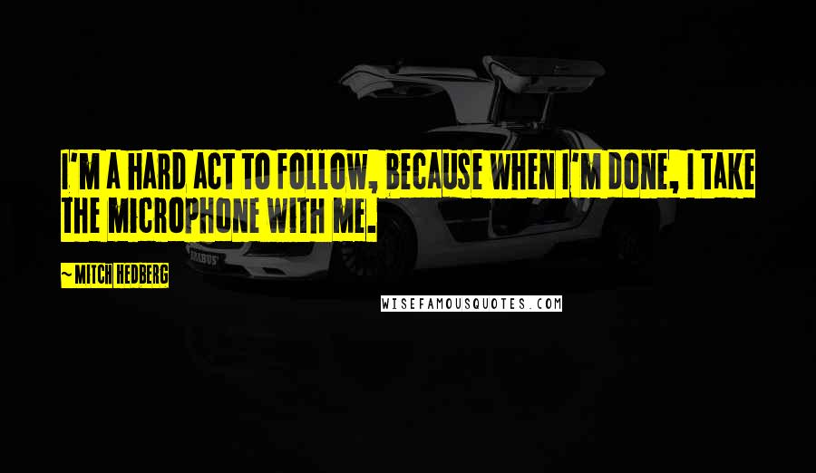 Mitch Hedberg Quotes: I'm a hard act to follow, because when I'm done, I take the microphone with me.