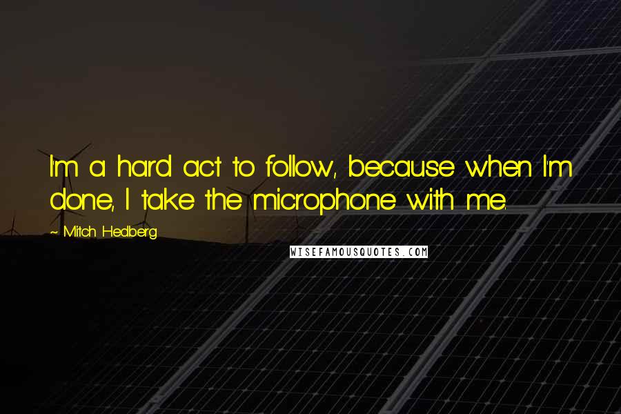 Mitch Hedberg Quotes: I'm a hard act to follow, because when I'm done, I take the microphone with me.