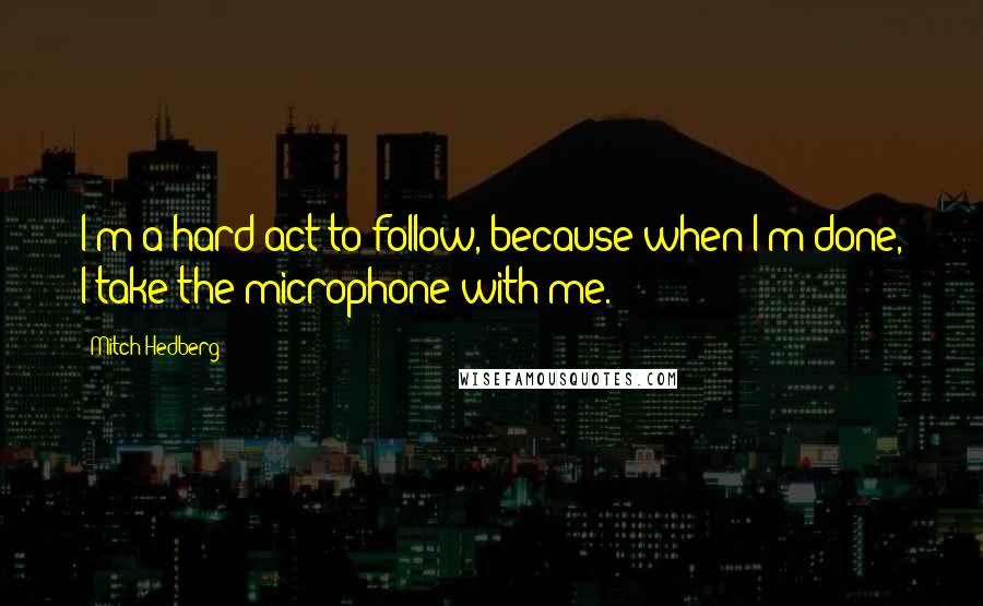 Mitch Hedberg Quotes: I'm a hard act to follow, because when I'm done, I take the microphone with me.