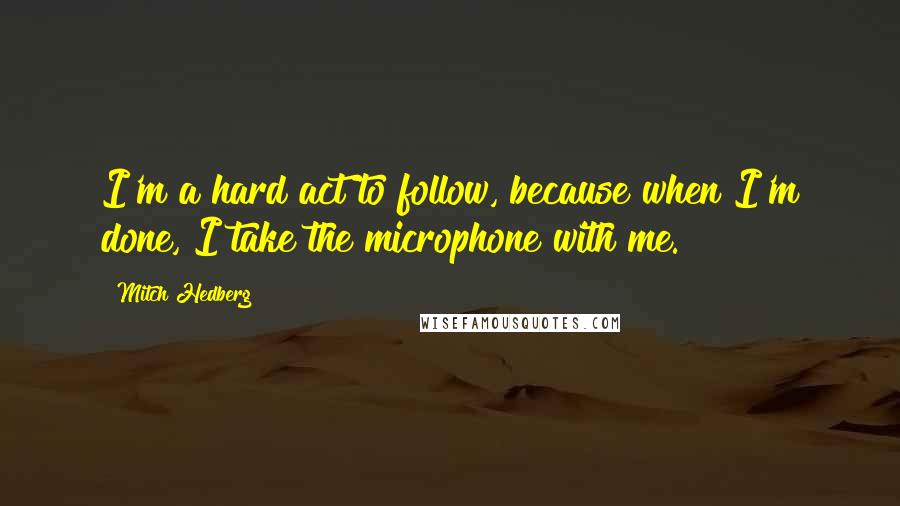 Mitch Hedberg Quotes: I'm a hard act to follow, because when I'm done, I take the microphone with me.