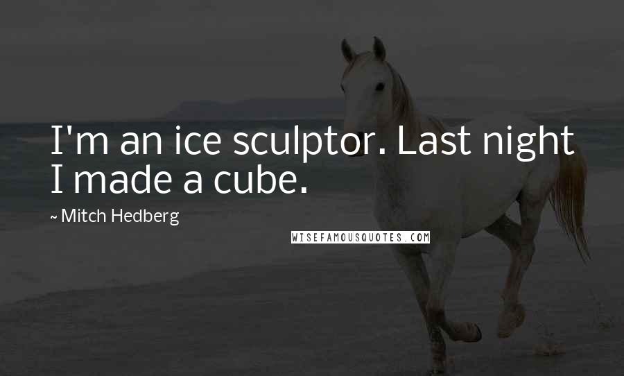 Mitch Hedberg Quotes: I'm an ice sculptor. Last night I made a cube.