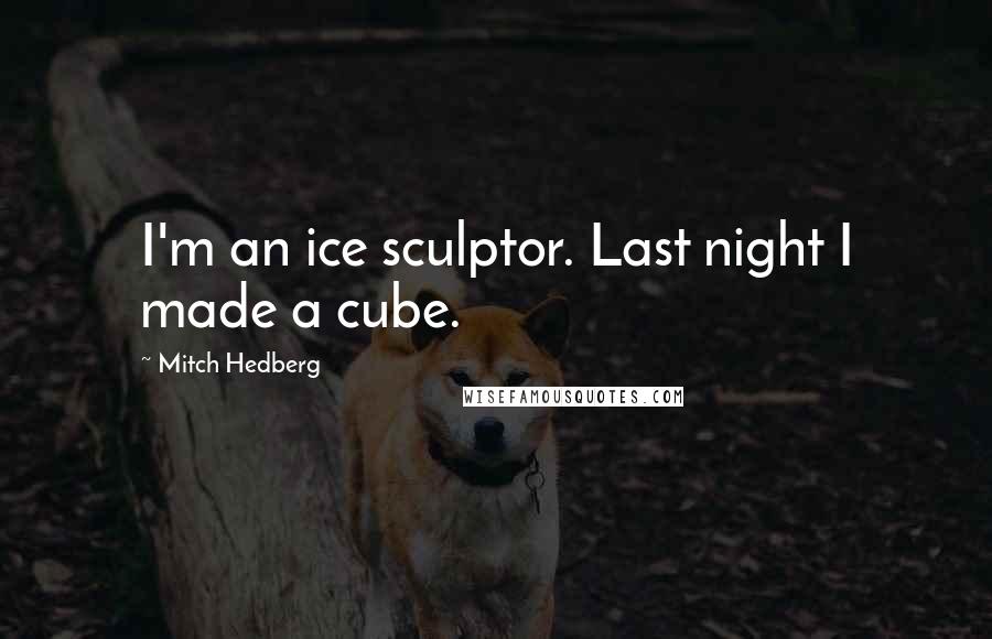 Mitch Hedberg Quotes: I'm an ice sculptor. Last night I made a cube.