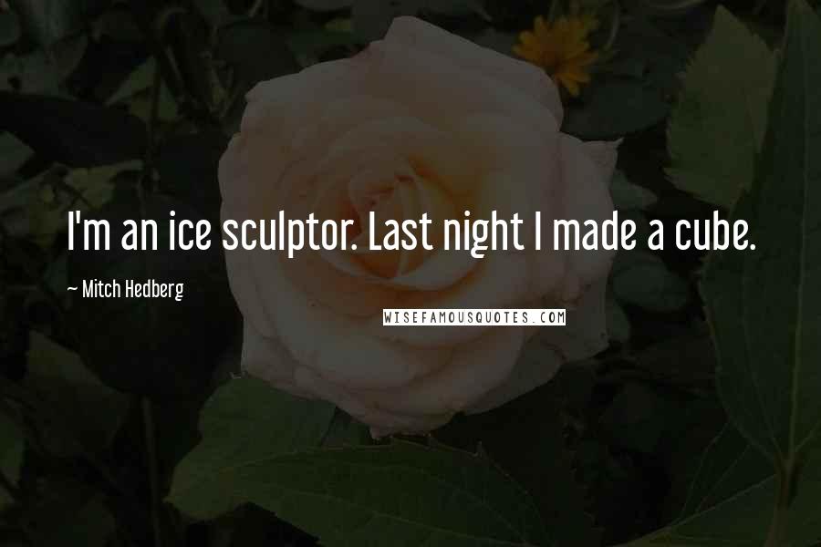 Mitch Hedberg Quotes: I'm an ice sculptor. Last night I made a cube.