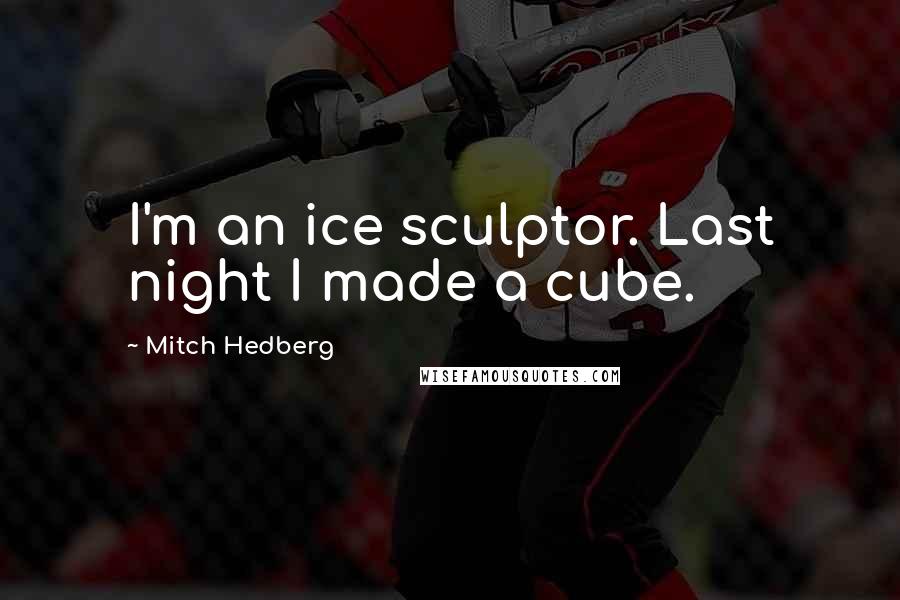 Mitch Hedberg Quotes: I'm an ice sculptor. Last night I made a cube.