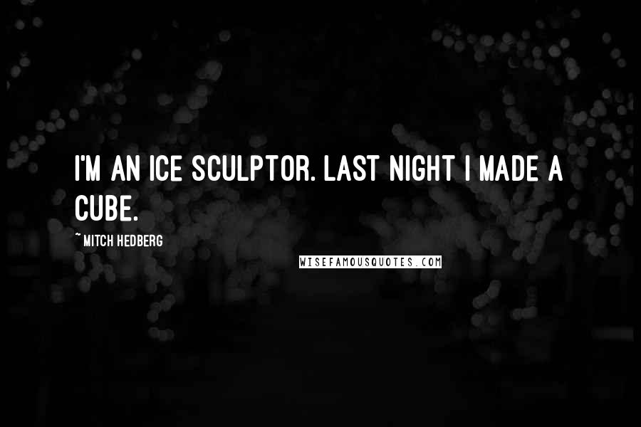 Mitch Hedberg Quotes: I'm an ice sculptor. Last night I made a cube.