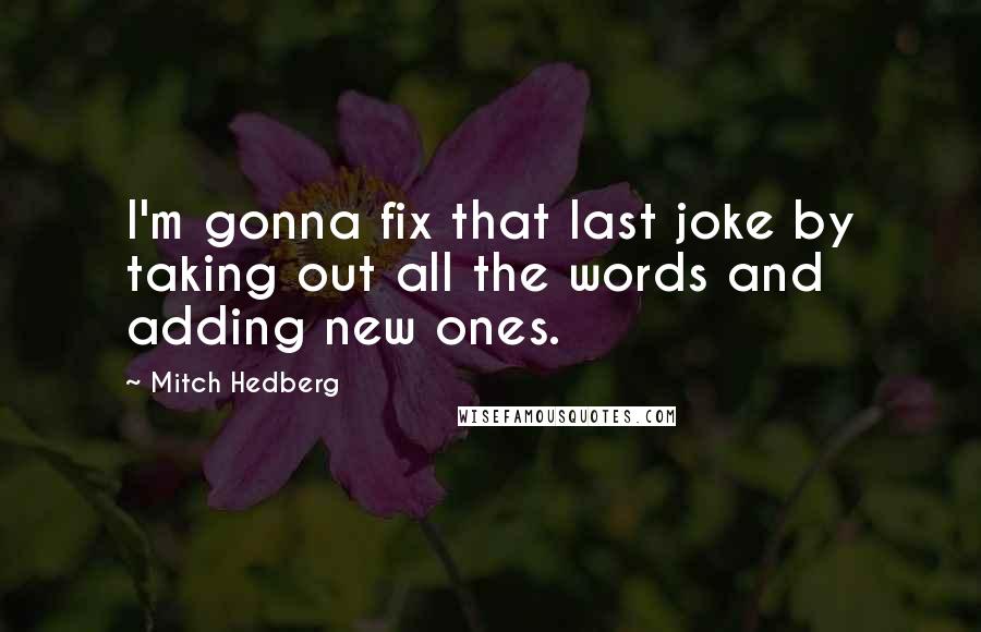 Mitch Hedberg Quotes: I'm gonna fix that last joke by taking out all the words and adding new ones.