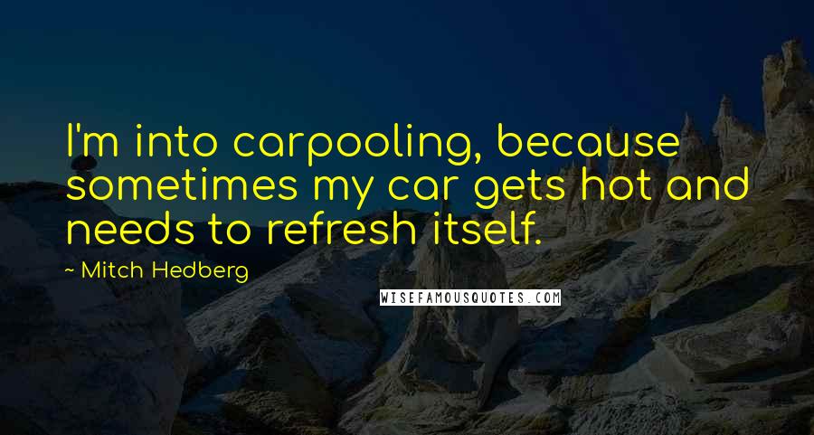 Mitch Hedberg Quotes: I'm into carpooling, because sometimes my car gets hot and needs to refresh itself.