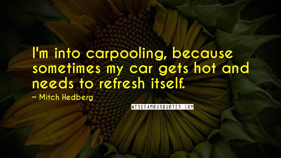 Mitch Hedberg Quotes: I'm into carpooling, because sometimes my car gets hot and needs to refresh itself.