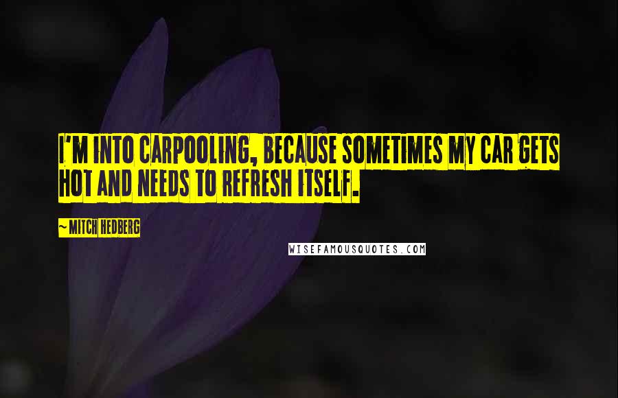 Mitch Hedberg Quotes: I'm into carpooling, because sometimes my car gets hot and needs to refresh itself.