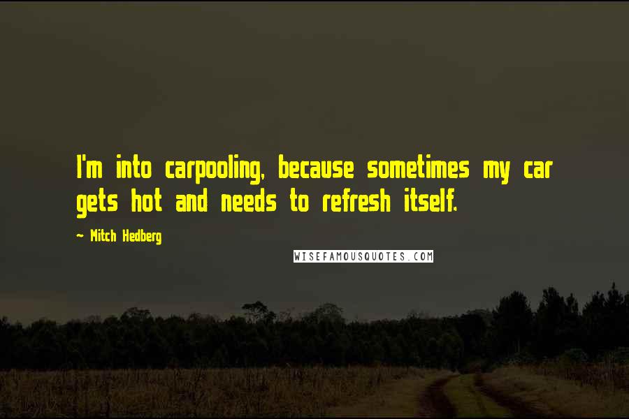 Mitch Hedberg Quotes: I'm into carpooling, because sometimes my car gets hot and needs to refresh itself.