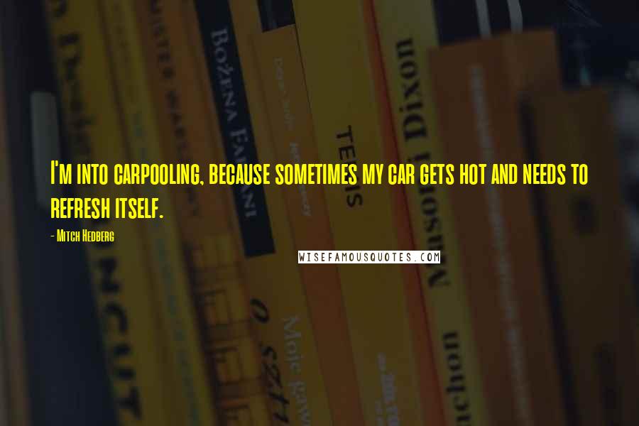 Mitch Hedberg Quotes: I'm into carpooling, because sometimes my car gets hot and needs to refresh itself.