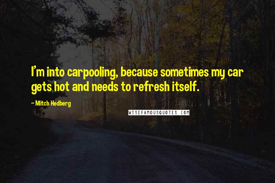 Mitch Hedberg Quotes: I'm into carpooling, because sometimes my car gets hot and needs to refresh itself.