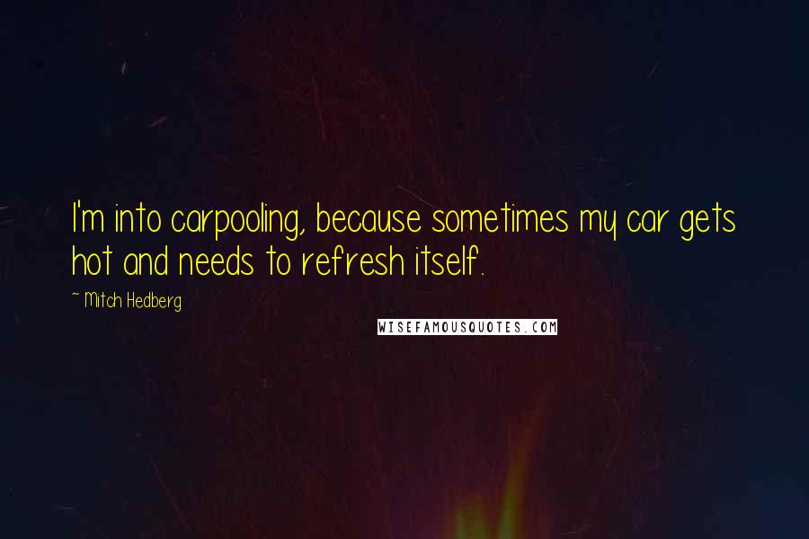 Mitch Hedberg Quotes: I'm into carpooling, because sometimes my car gets hot and needs to refresh itself.