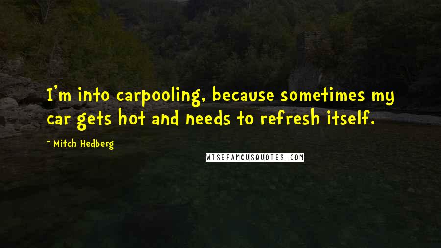 Mitch Hedberg Quotes: I'm into carpooling, because sometimes my car gets hot and needs to refresh itself.