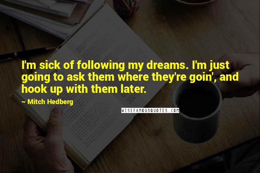 Mitch Hedberg Quotes: I'm sick of following my dreams. I'm just going to ask them where they're goin', and hook up with them later.