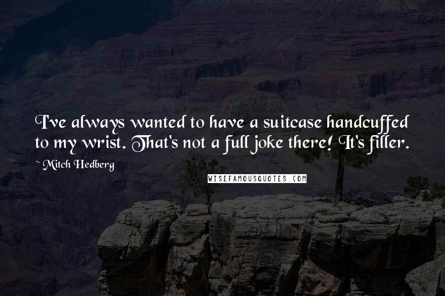 Mitch Hedberg Quotes: I've always wanted to have a suitcase handcuffed to my wrist. That's not a full joke there! It's filler.