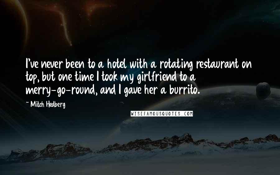 Mitch Hedberg Quotes: I've never been to a hotel with a rotating restaurant on top, but one time I took my girlfriend to a merry-go-round, and I gave her a burrito.