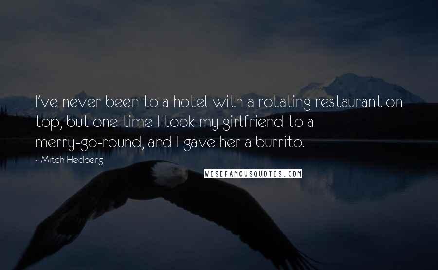 Mitch Hedberg Quotes: I've never been to a hotel with a rotating restaurant on top, but one time I took my girlfriend to a merry-go-round, and I gave her a burrito.