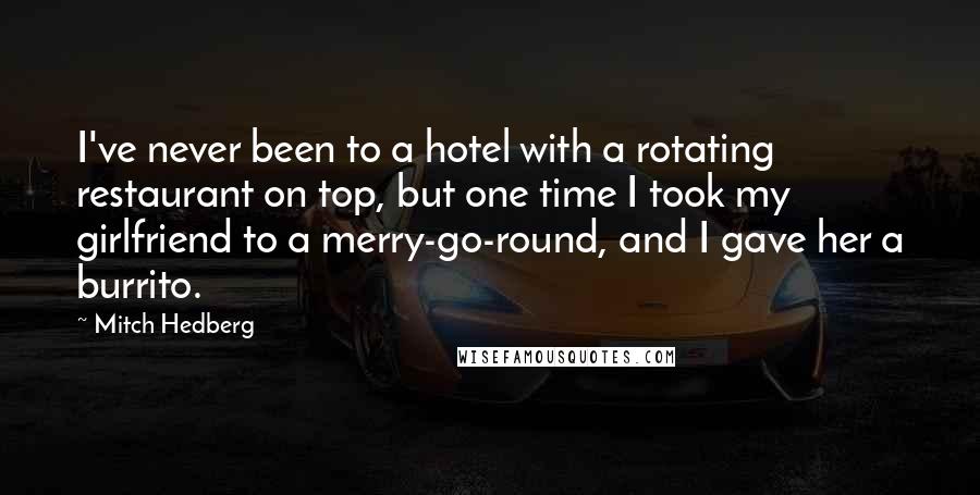 Mitch Hedberg Quotes: I've never been to a hotel with a rotating restaurant on top, but one time I took my girlfriend to a merry-go-round, and I gave her a burrito.
