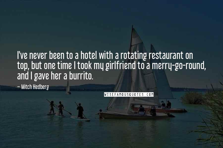 Mitch Hedberg Quotes: I've never been to a hotel with a rotating restaurant on top, but one time I took my girlfriend to a merry-go-round, and I gave her a burrito.