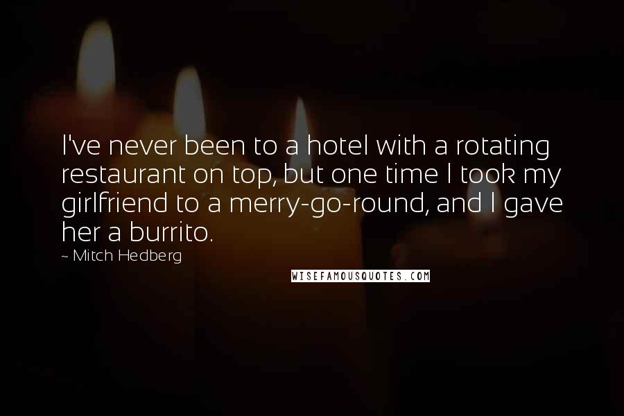 Mitch Hedberg Quotes: I've never been to a hotel with a rotating restaurant on top, but one time I took my girlfriend to a merry-go-round, and I gave her a burrito.