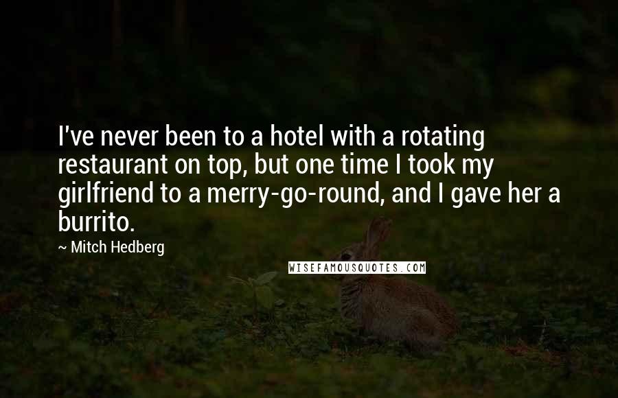 Mitch Hedberg Quotes: I've never been to a hotel with a rotating restaurant on top, but one time I took my girlfriend to a merry-go-round, and I gave her a burrito.