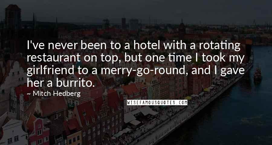 Mitch Hedberg Quotes: I've never been to a hotel with a rotating restaurant on top, but one time I took my girlfriend to a merry-go-round, and I gave her a burrito.