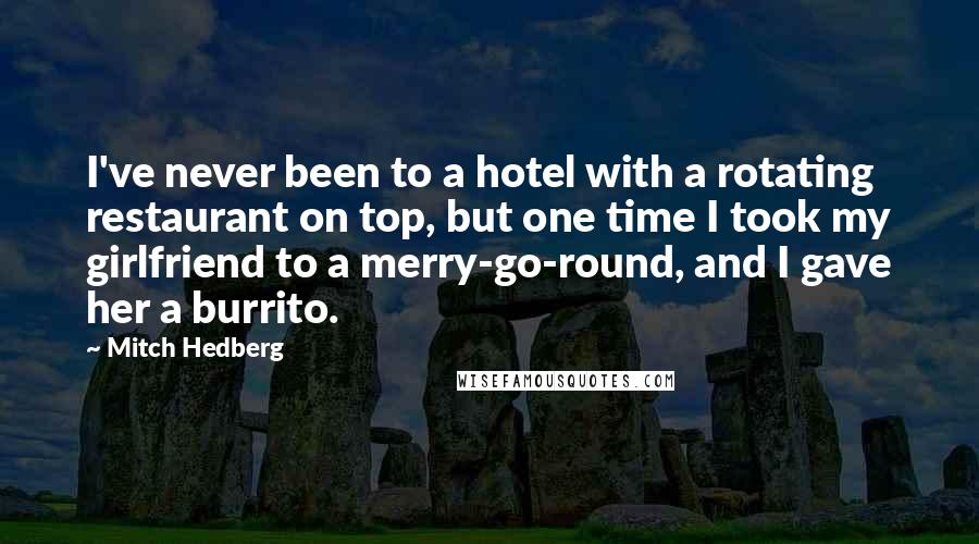 Mitch Hedberg Quotes: I've never been to a hotel with a rotating restaurant on top, but one time I took my girlfriend to a merry-go-round, and I gave her a burrito.