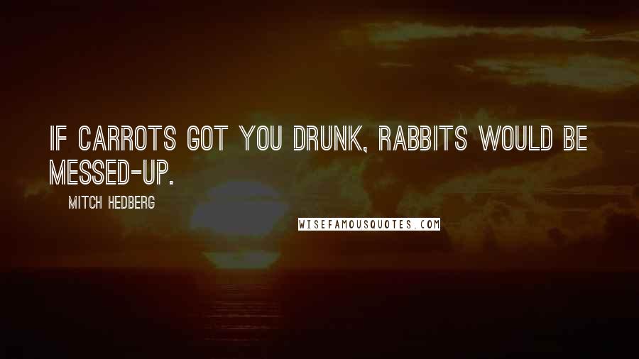 Mitch Hedberg Quotes: If carrots got you drunk, rabbits would be messed-up.