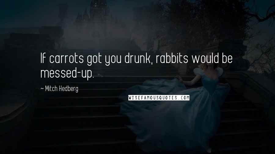 Mitch Hedberg Quotes: If carrots got you drunk, rabbits would be messed-up.