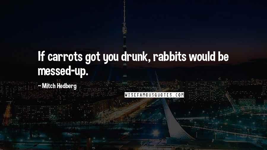 Mitch Hedberg Quotes: If carrots got you drunk, rabbits would be messed-up.