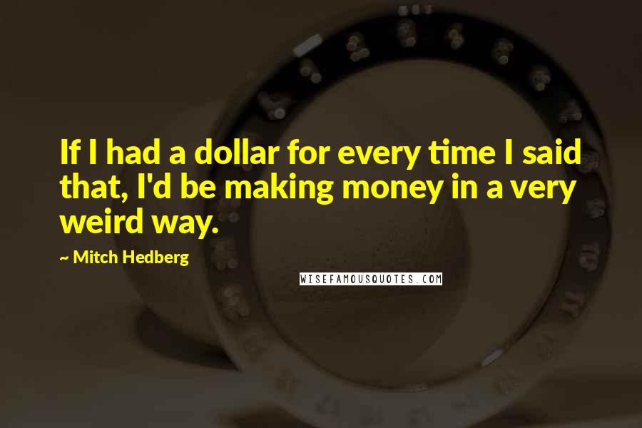 Mitch Hedberg Quotes: If I had a dollar for every time I said that, I'd be making money in a very weird way.