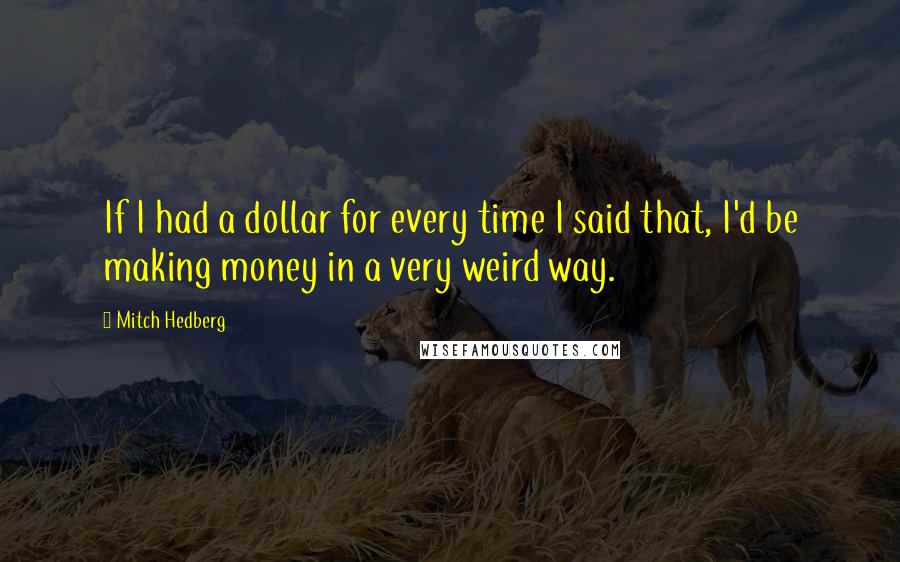 Mitch Hedberg Quotes: If I had a dollar for every time I said that, I'd be making money in a very weird way.