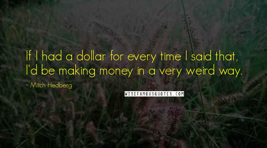 Mitch Hedberg Quotes: If I had a dollar for every time I said that, I'd be making money in a very weird way.