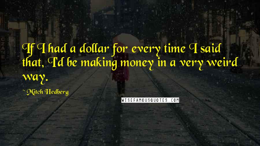 Mitch Hedberg Quotes: If I had a dollar for every time I said that, I'd be making money in a very weird way.