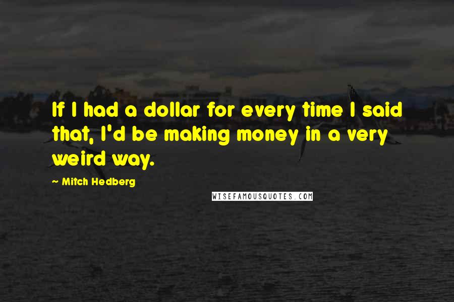 Mitch Hedberg Quotes: If I had a dollar for every time I said that, I'd be making money in a very weird way.