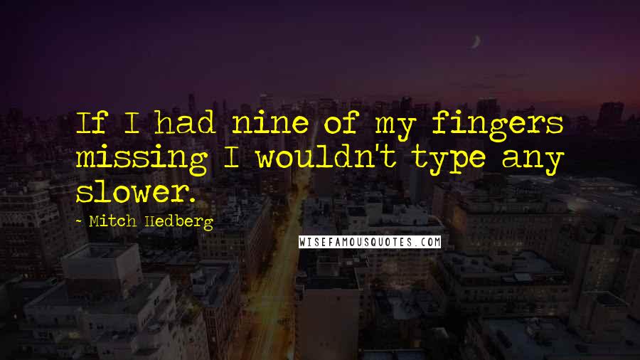 Mitch Hedberg Quotes: If I had nine of my fingers missing I wouldn't type any slower.