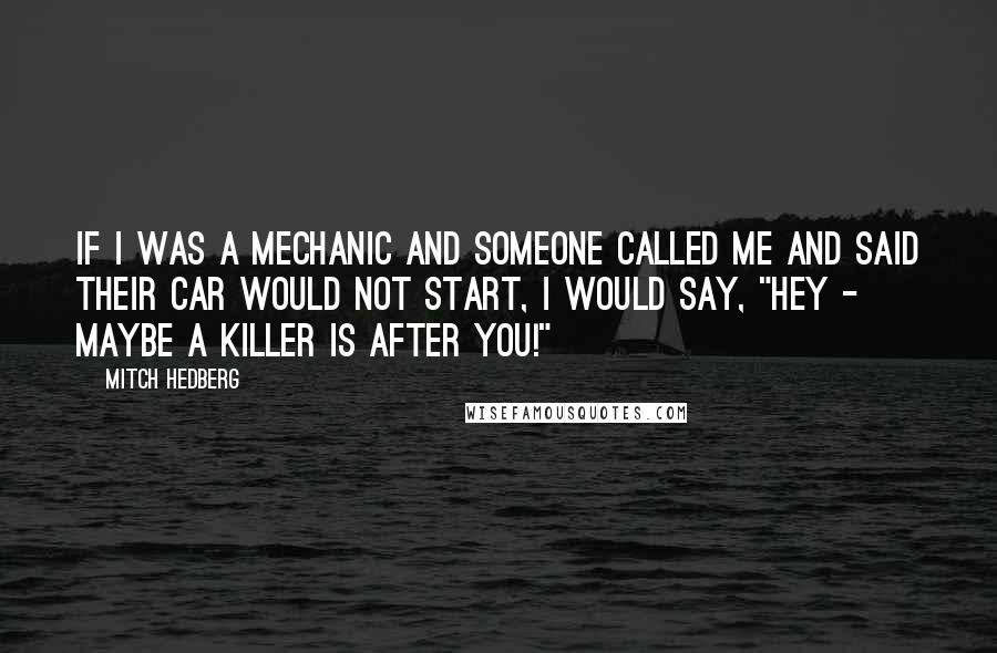 Mitch Hedberg Quotes: If I was a mechanic and someone called me and said their car would not start, I would say, "Hey - maybe a killer is after you!"