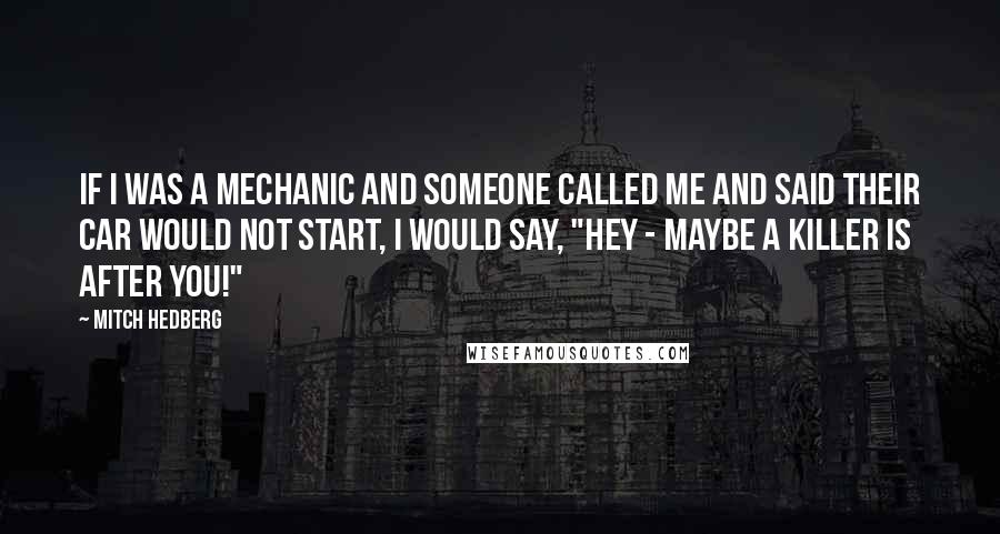 Mitch Hedberg Quotes: If I was a mechanic and someone called me and said their car would not start, I would say, "Hey - maybe a killer is after you!"