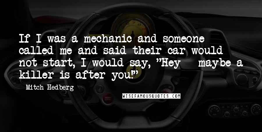 Mitch Hedberg Quotes: If I was a mechanic and someone called me and said their car would not start, I would say, "Hey - maybe a killer is after you!"